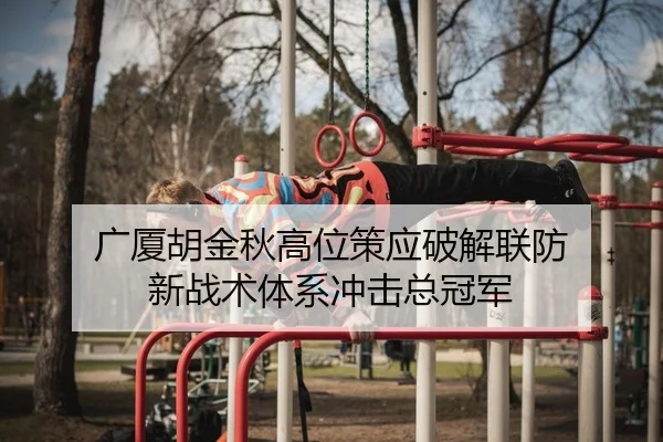 广厦胡金秋高位策应破解联防 新战术体系冲击总冠军